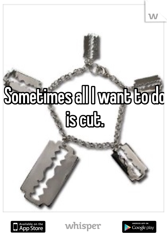 Sometimes all I want to do is cut. 