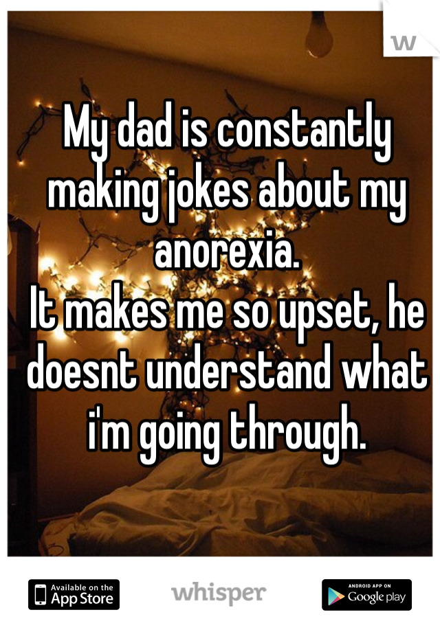 My dad is constantly making jokes about my anorexia.
It makes me so upset, he doesnt understand what i'm going through.