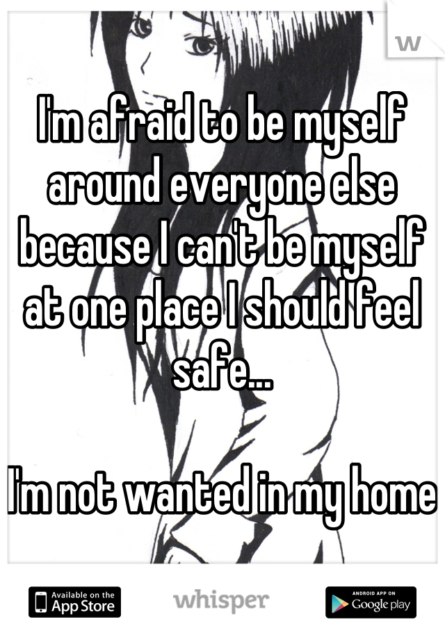I'm afraid to be myself around everyone else because I can't be myself at one place I should feel safe...

I'm not wanted in my home