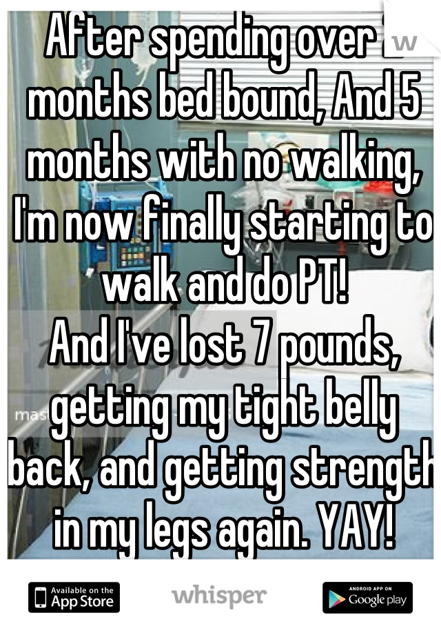 After spending over 2 months bed bound, And 5 months with no walking, I'm now finally starting to walk and do PT!
And I've lost 7 pounds, getting my tight belly back, and getting strength in my legs again. YAY!