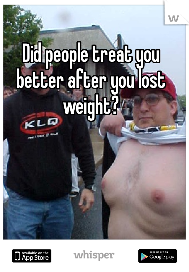 Did people treat you better after you lost weight?