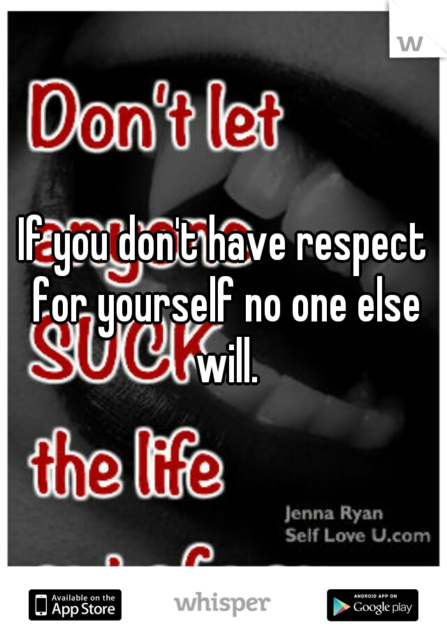 If you don't have respect for yourself no one else will.