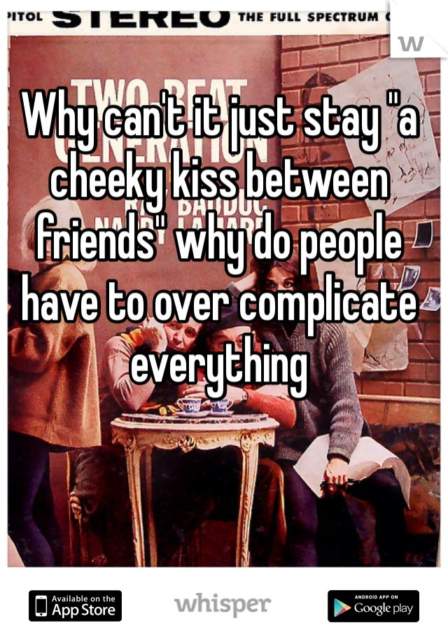 Why can't it just stay "a cheeky kiss between friends" why do people have to over complicate everything 