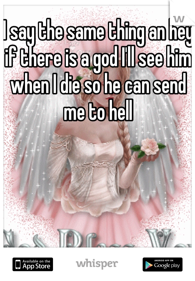 I say the same thing an hey if there is a god I'll see him when I die so he can send me to hell