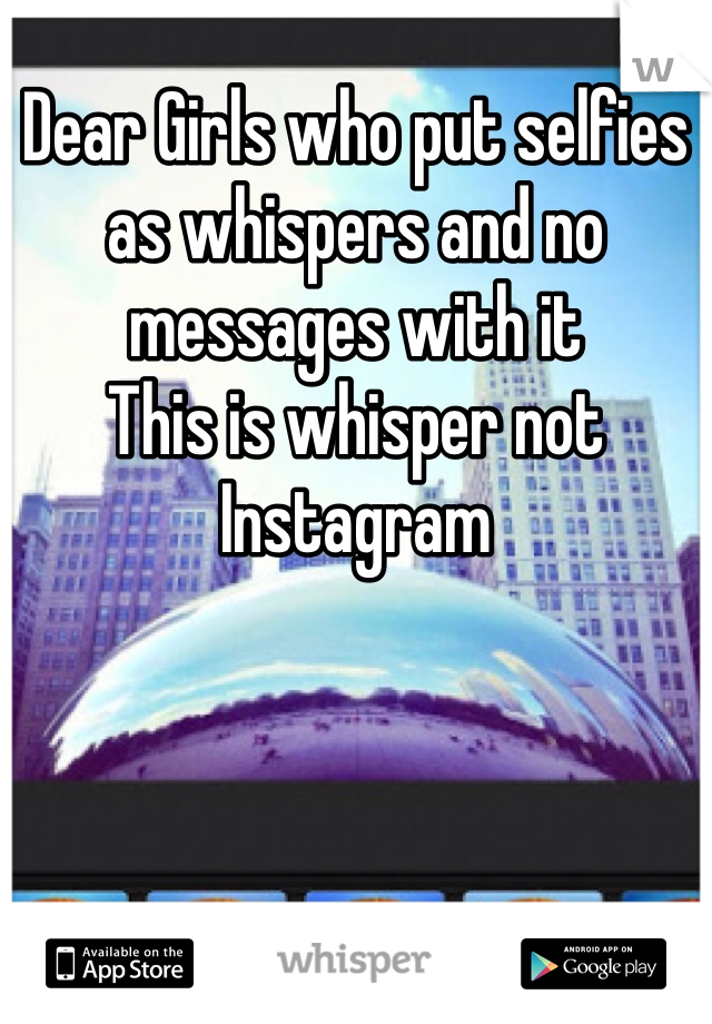 Dear Girls who put selfies as whispers and no messages with it
This is whisper not Instagram 
