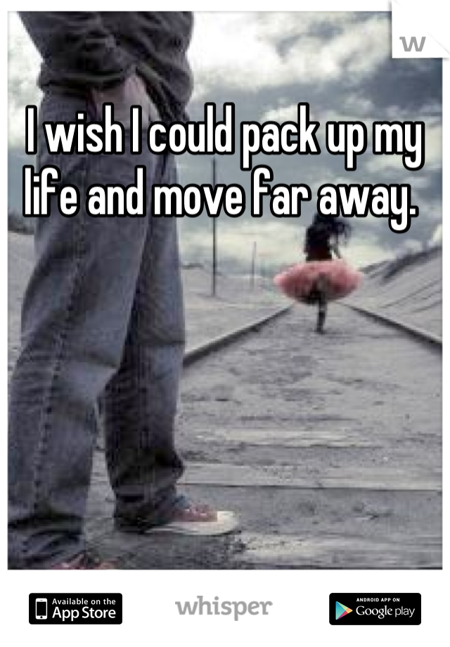 I wish I could pack up my life and move far away. 