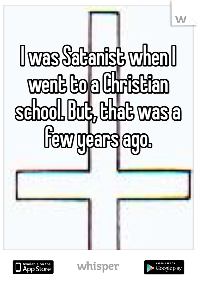 I was Satanist when I went to a Christian school. But, that was a few years ago.