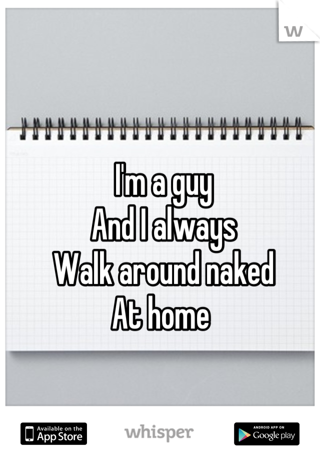 I'm a guy 
And I always 
Walk around naked 
At home 