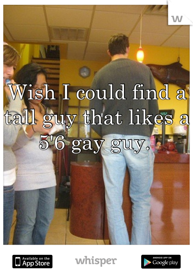 Wish I could find a tall guy that likes a 5'6 gay guy. 