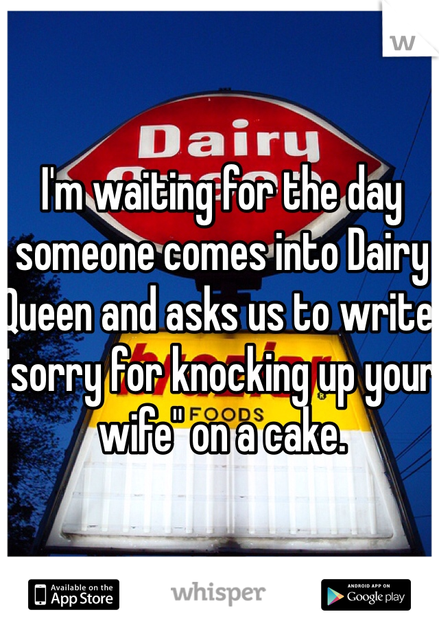 I'm waiting for the day someone comes into Dairy Queen and asks us to write, "sorry for knocking up your wife" on a cake. 