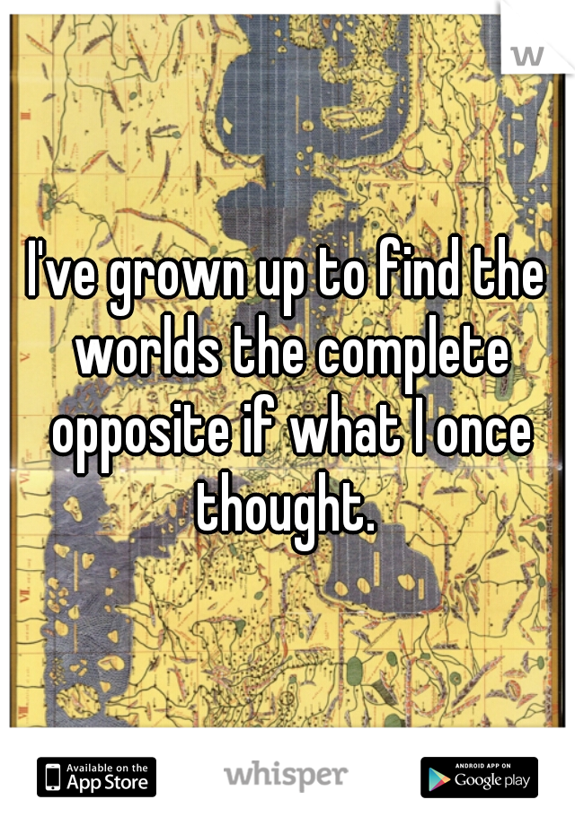 I've grown up to find the worlds the complete opposite if what I once thought. 