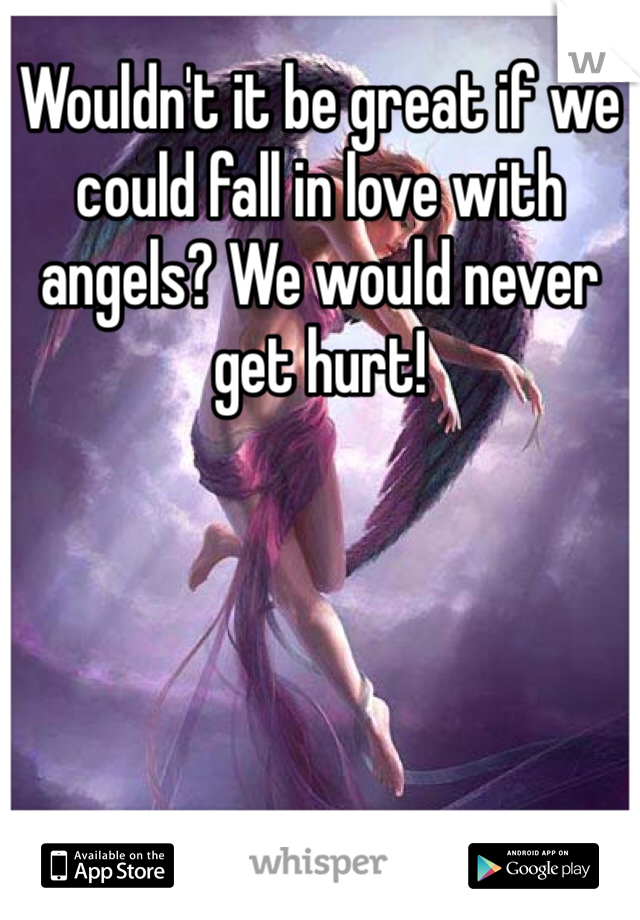 Wouldn't it be great if we could fall in love with angels? We would never get hurt! 