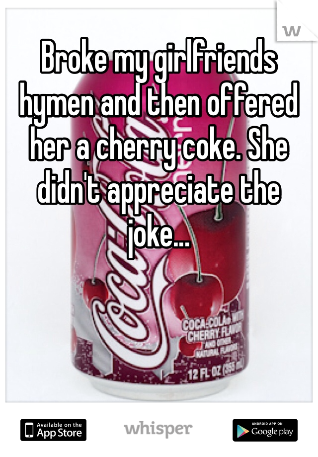 Broke my girlfriends hymen and then offered her a cherry coke. She didn't appreciate the joke...