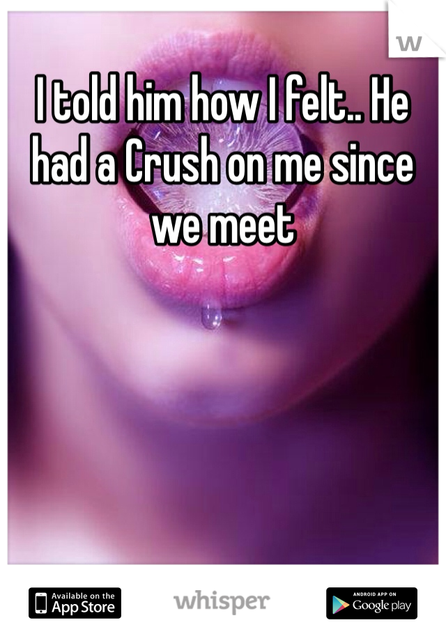 I told him how I felt.. He had a Crush on me since we meet