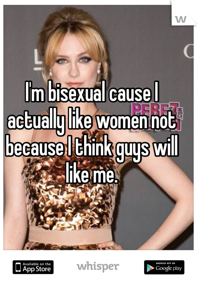 I'm bisexual cause I actually like women not because I think guys will like me. 