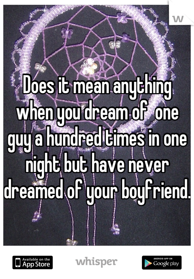 Does it mean anything when you dream of  one guy a hundred times in one night but have never dreamed of your boyfriend.