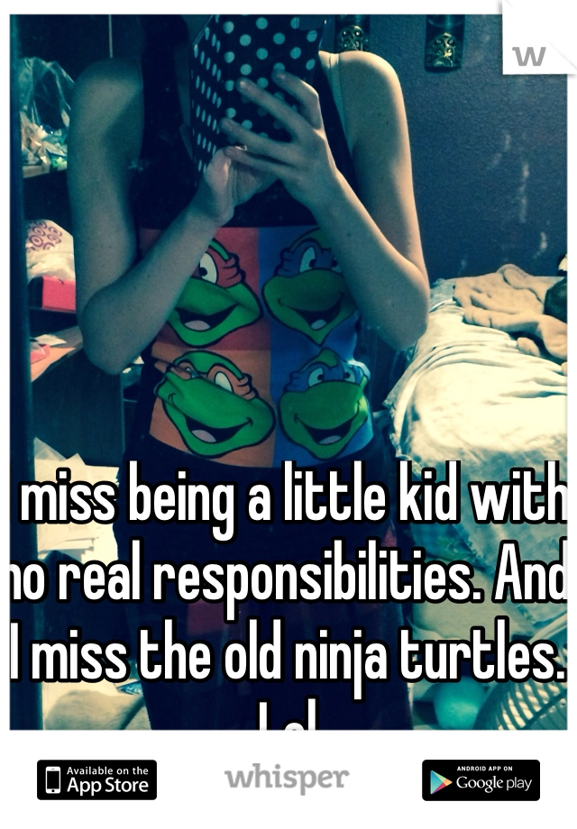 I miss being a little kid with no real responsibilities. And I miss the old ninja turtles. Lol