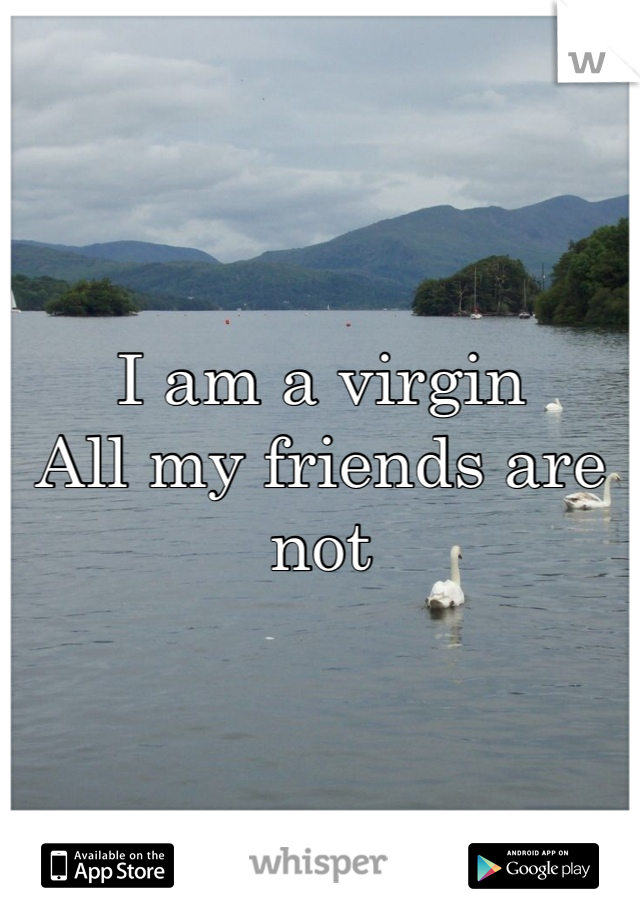 I am a virgin
All my friends are not