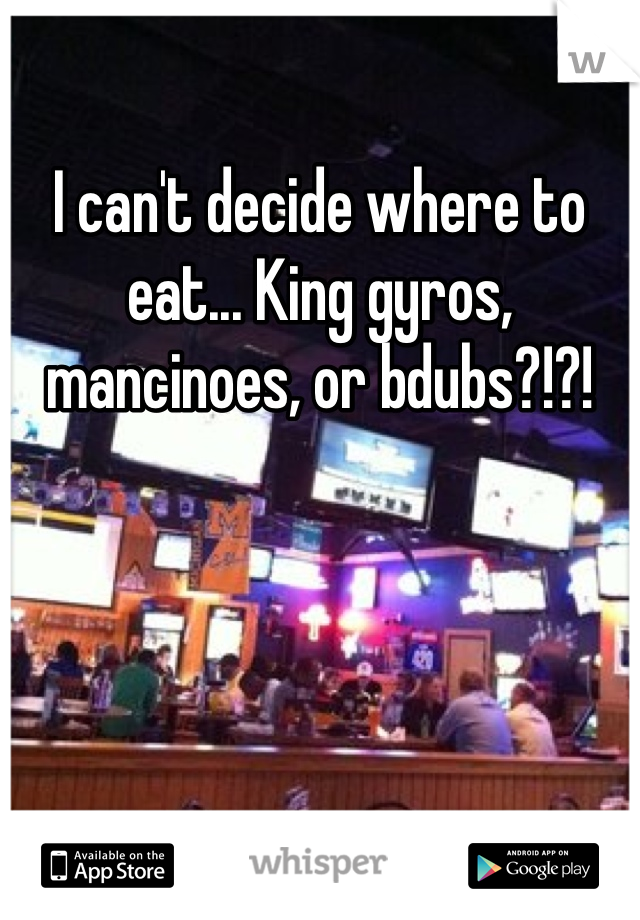 I can't decide where to eat... King gyros, mancinoes, or bdubs?!?!