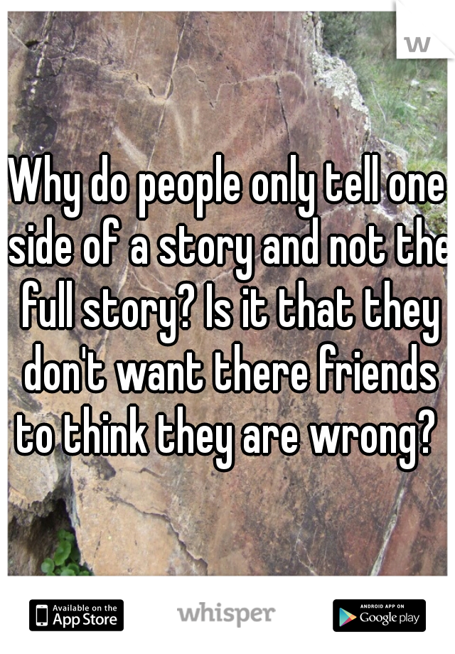 Why do people only tell one side of a story and not the full story? Is it that they don't want there friends to think they are wrong? 