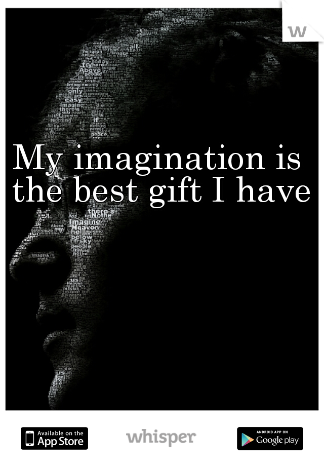 My imagination is the best gift I have