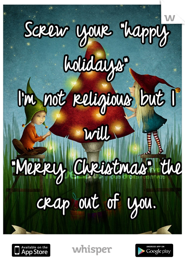 Screw your "happy holidays"
I'm not religious but I will
"Merry Christmas" the crap out of you.