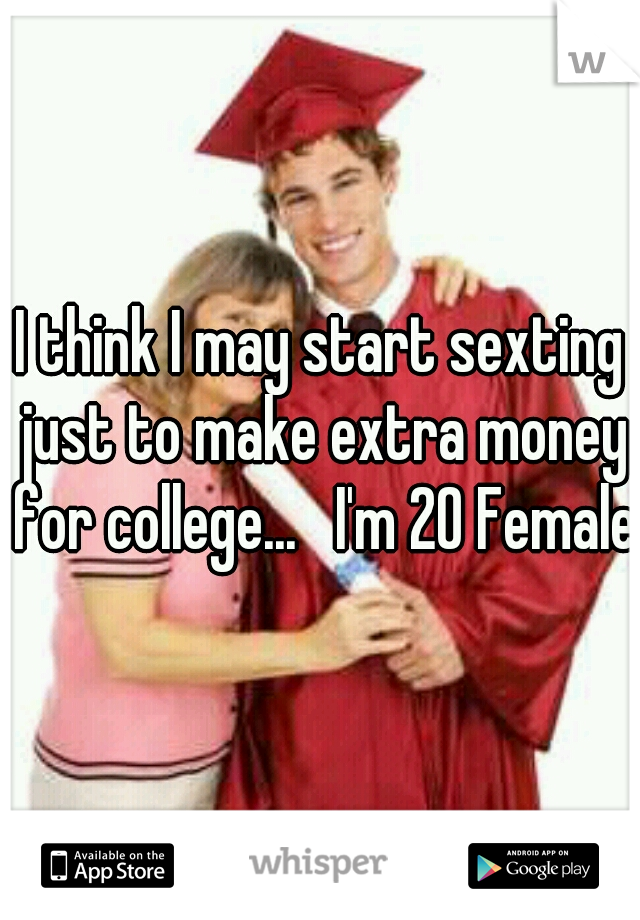 I think I may start sexting just to make extra money for college...   I'm 20 Female 