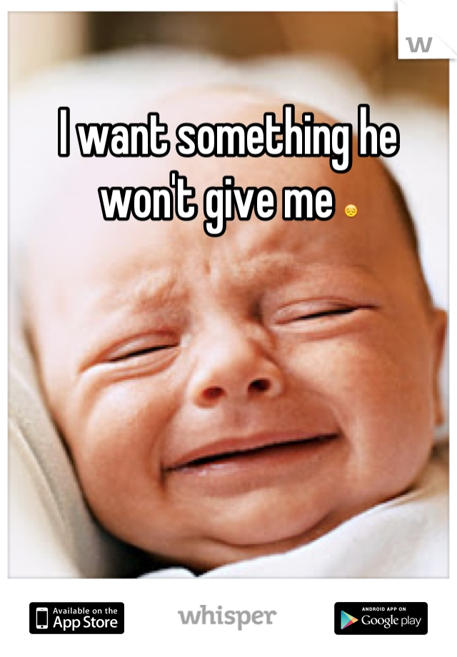 I want something he won't give me 😔