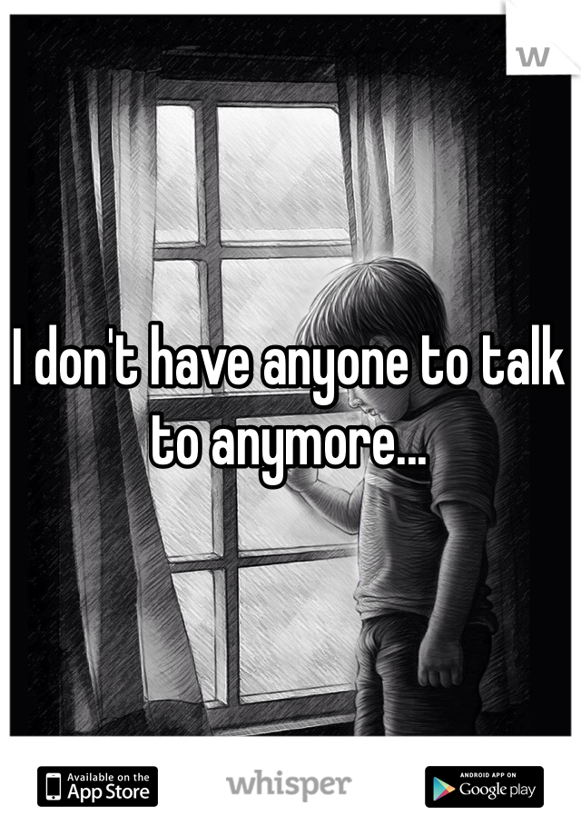 I don't have anyone to talk to anymore...