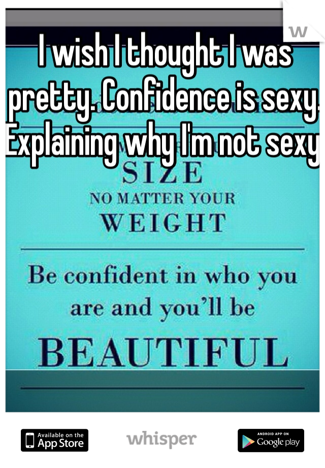 I wish I thought I was pretty. Confidence is sexy. Explaining why I'm not sexy. 