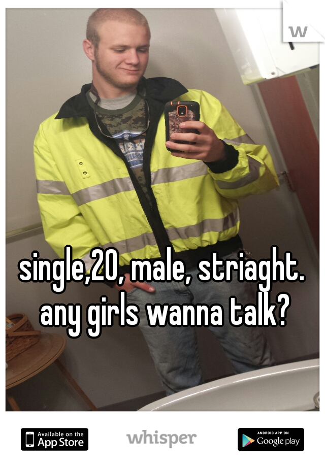 single,20, male, striaght. any girls wanna talk?