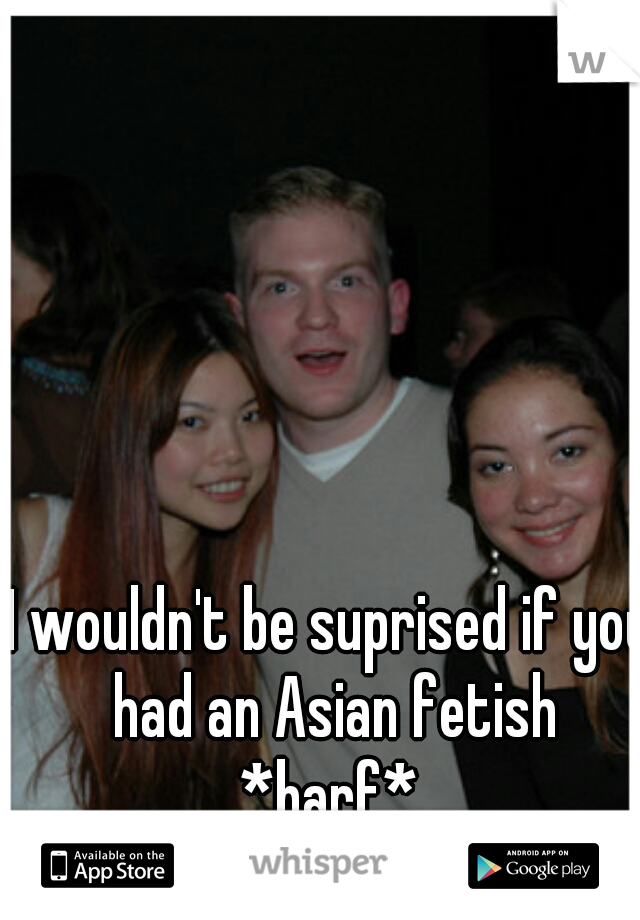 I wouldn't be suprised if you had an Asian fetish *barf* 