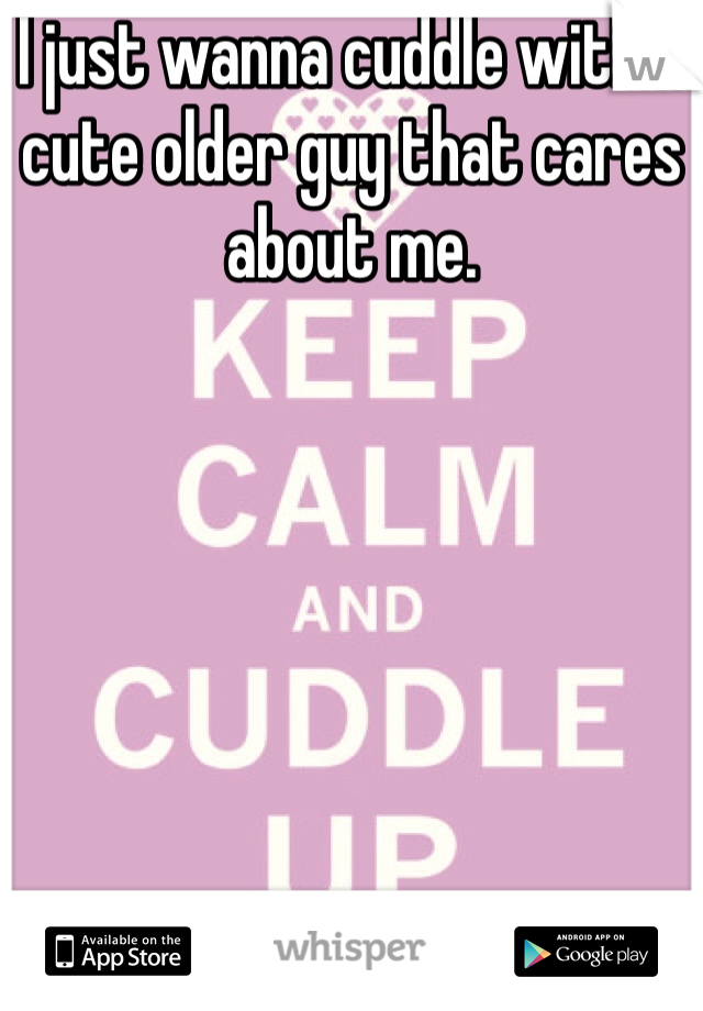 I just wanna cuddle with a cute older guy that cares about me.