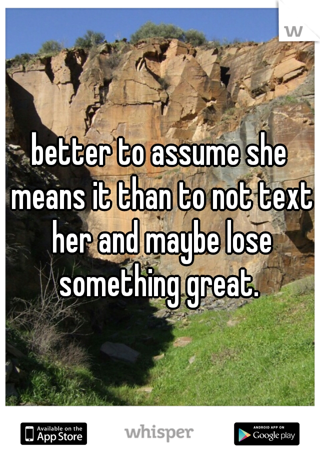 better to assume she means it than to not text her and maybe lose something great. 