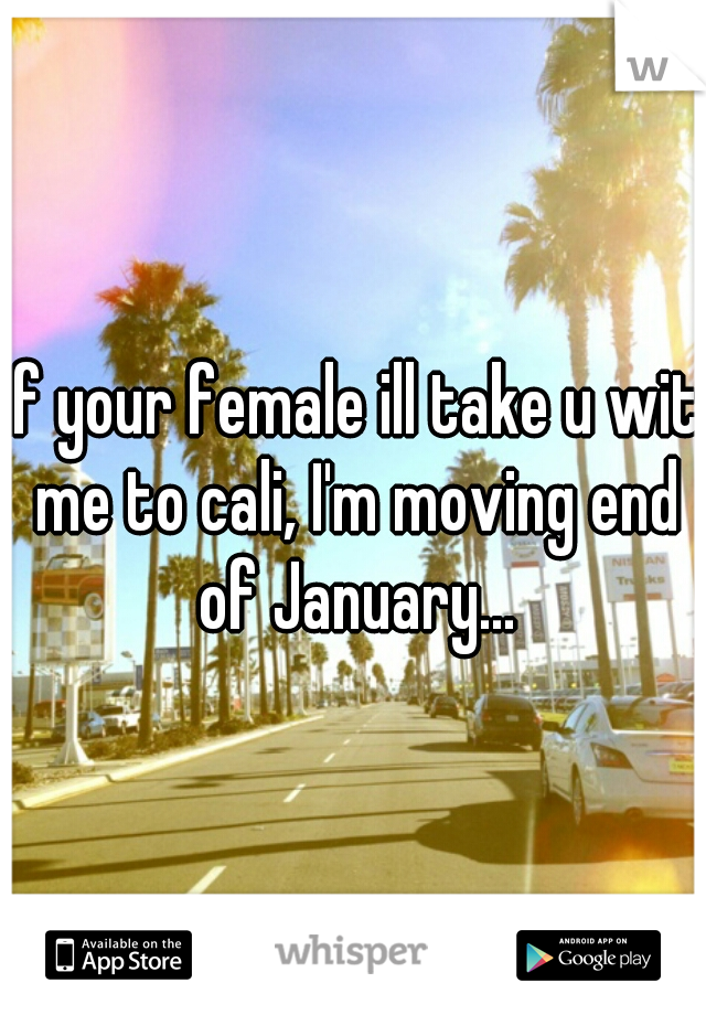 if your female ill take u wit me to cali, I'm moving end of January...