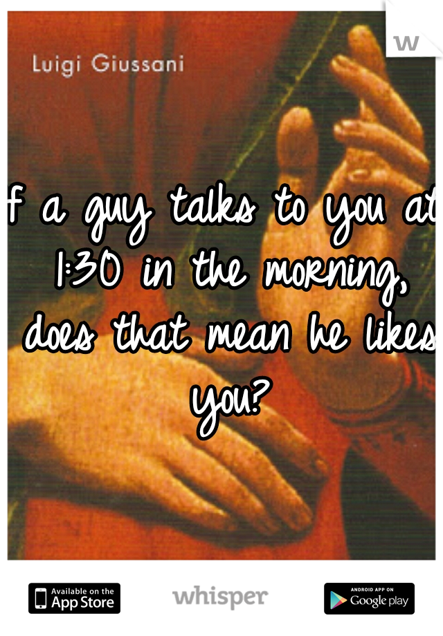 If a guy talks to you at 1:30 in the morning, does that mean he likes you?