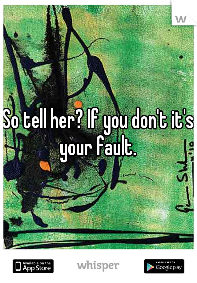 So tell her? If you don't it's your fault. 