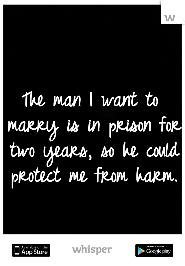 The man I want to marry is in prison for two years, so he could protect me from harm.