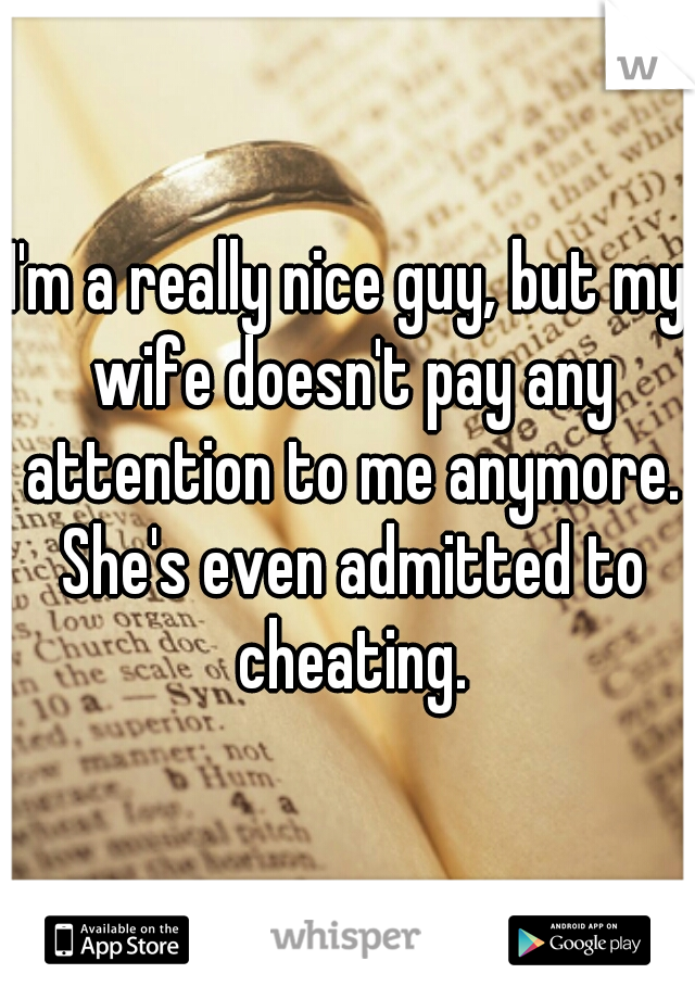 I'm a really nice guy, but my wife doesn't pay any attention to me anymore. She's even admitted to cheating.