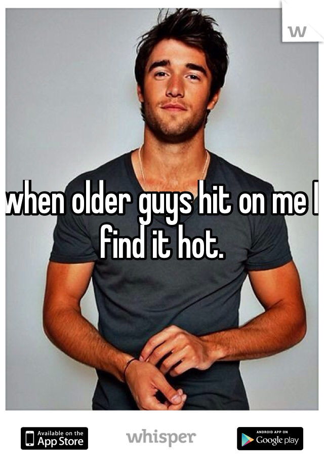 when older guys hit on me I find it hot. 
