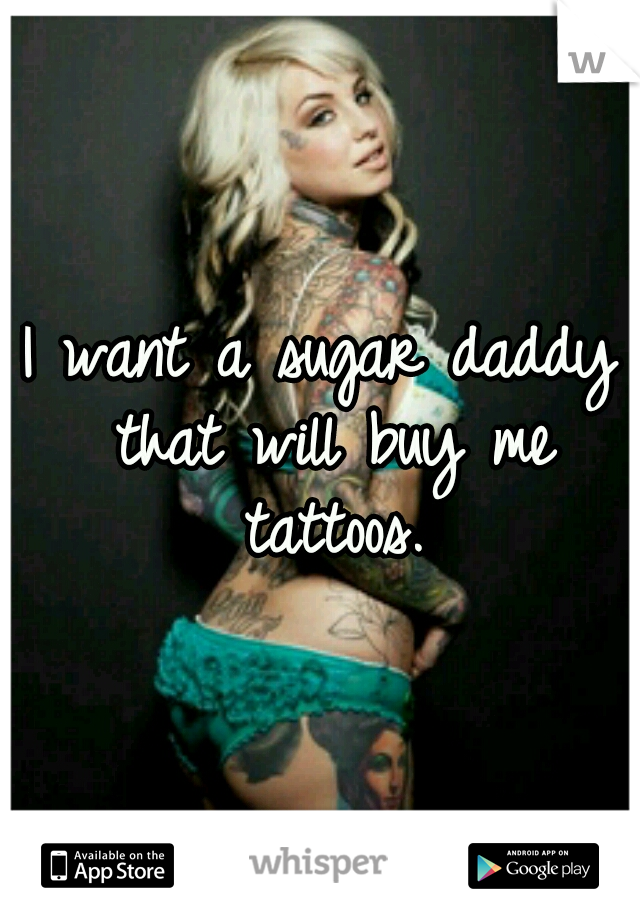 I want a sugar daddy that will buy me tattoos.