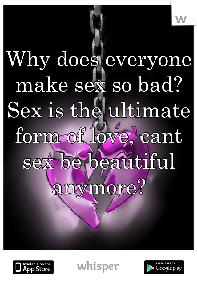 Why does everyone make sex so bad? Sex is the ultimate form of love, cant sex be beautiful anymore?