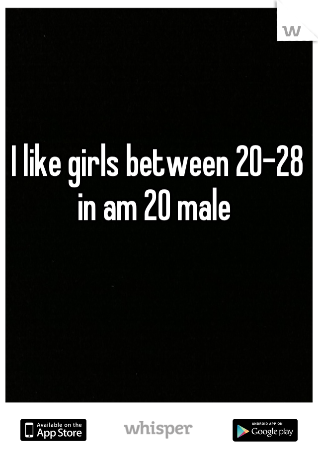 I like girls between 20-28 in am 20 male 