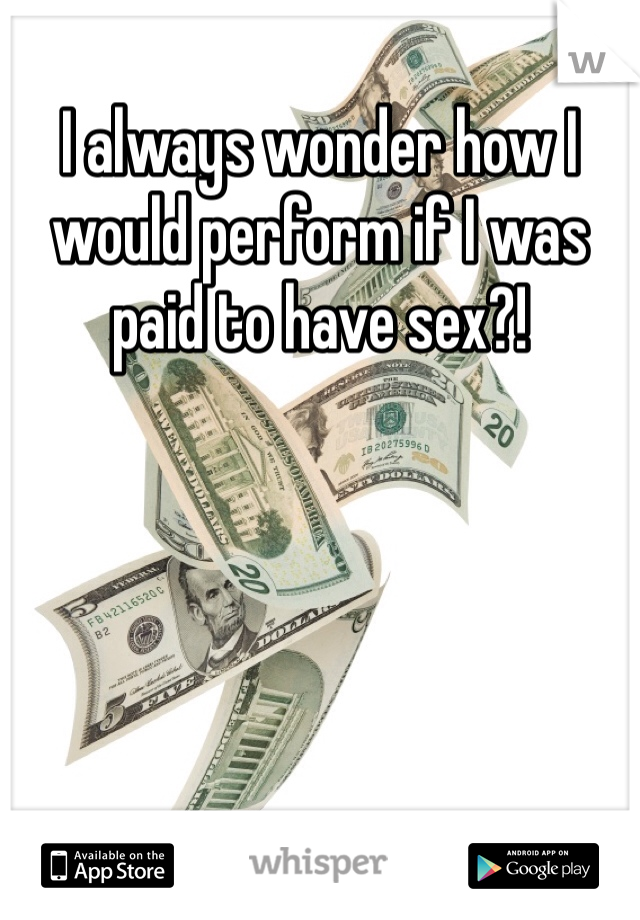 I always wonder how I would perform if I was paid to have sex?!