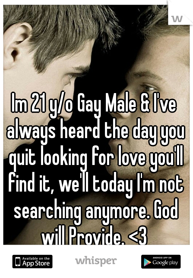 Im 21 y/o Gay Male & I've always heard the day you quit looking for love you'll find it, we'll today I'm not searching anymore. God will Provide. <3 