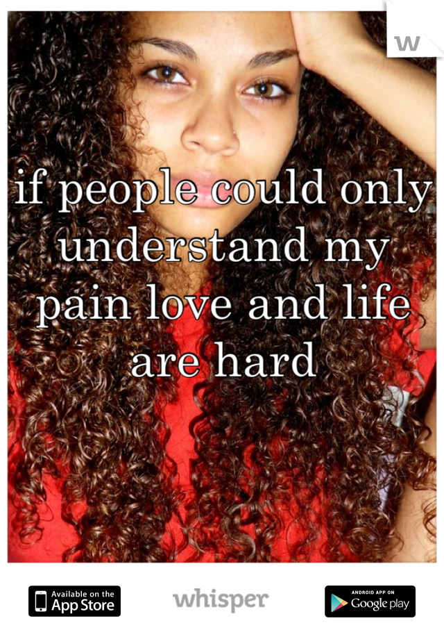 if people could only understand my pain love and life are hard