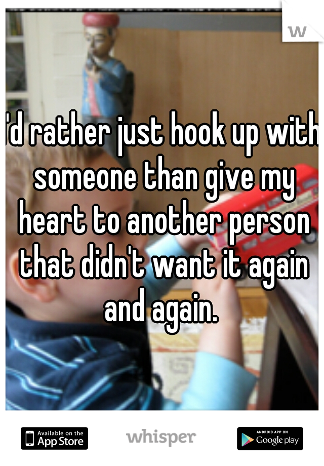I'd rather just hook up with someone than give my heart to another person that didn't want it again and again. 