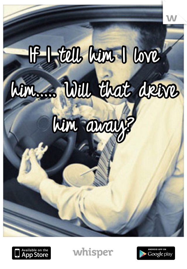 If I tell him I love him..... Will that drive him away? 