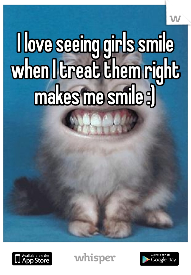 I love seeing girls smile when I treat them right makes me smile :) 