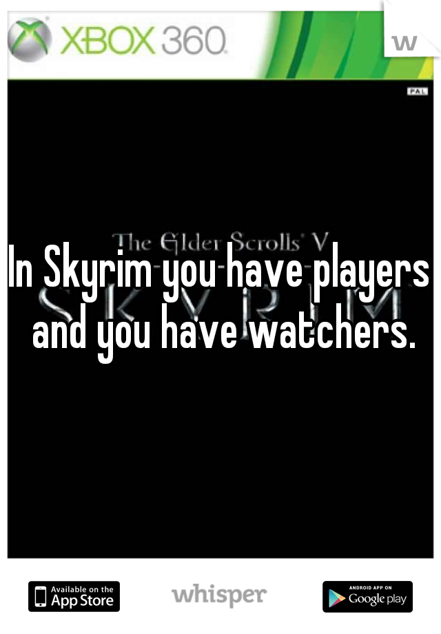 In Skyrim you have players and you have watchers.